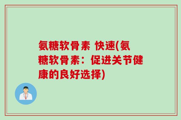 氨糖软骨素 快速(氨糖软骨素：促进关节健康的良好选择)