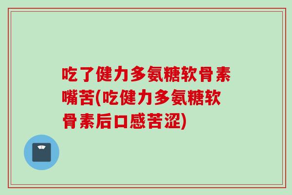 吃了健力多氨糖软骨素嘴苦(吃健力多氨糖软骨素后口感苦涩)