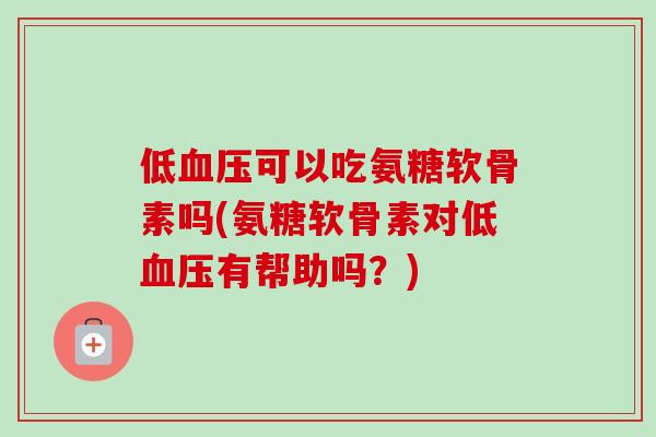 低血压可以吃氨糖软骨素吗(氨糖软骨素对低血压有帮助吗？)