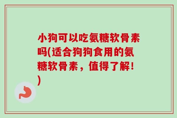 小狗可以吃氨糖软骨素吗(适合狗狗食用的氨糖软骨素,值得了解!) 小狗可以吃氨糖软骨素吗(适合狗狗食用的氨糖软骨素,值得了解!)