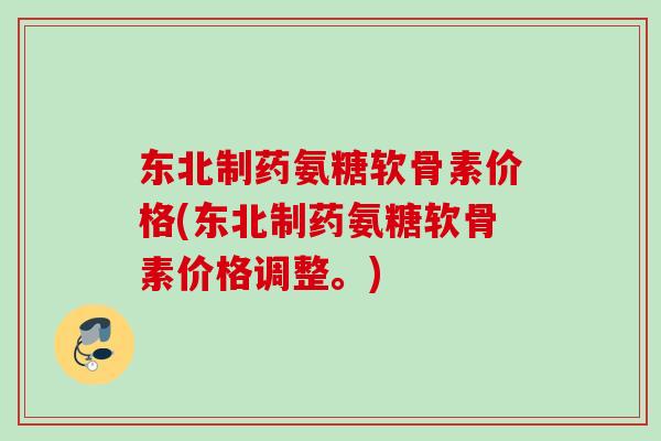 东北制药氨糖软骨素价格(东北制药氨糖软骨素价格调整。)