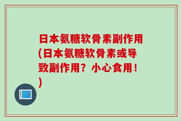 日本氨糖软骨素副作用(日本氨糖软骨素或导致副作用?小心食用!) 日本氨糖软骨素副作用(日本氨糖软骨素或导致副作用?小心食用!)