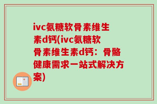 ivc氨糖软骨素维生素d钙(ivc氨糖软骨素维生素d钙：骨骼健康需求一站式解决方案)