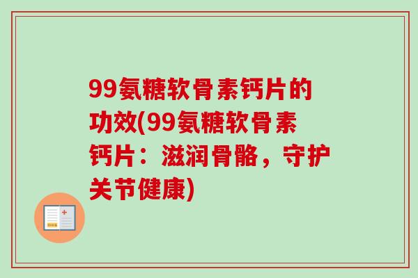 99氨糖软骨素钙片的功效(99氨糖软骨素钙片：滋润骨骼，守护关节健康)