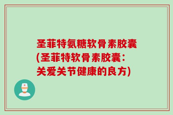 圣菲特氨糖软骨素胶囊(圣菲特软骨素胶囊：关爱关节健康的良方)