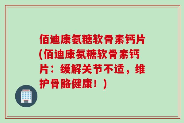 佰迪康氨糖软骨素钙片(佰迪康氨糖软骨素钙片：缓解关节不适，维护骨骼健康！)