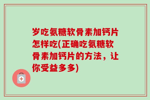 岁吃氨糖软骨素加钙片怎样吃(正确吃氨糖软骨素加钙片的方法，让你受益多多)