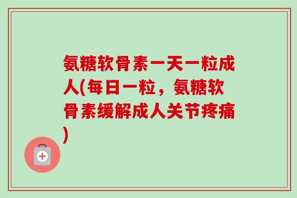 氨糖软骨素一天一粒成人(每日一粒，氨糖软骨素缓解成人关节)