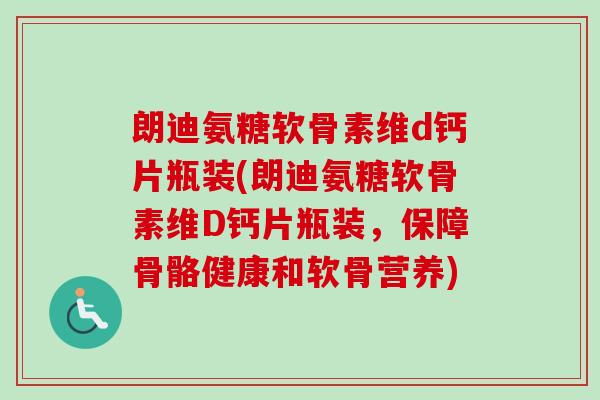 朗迪氨糖软骨素维d钙片瓶装(朗迪氨糖软骨素维D钙片瓶装，保障骨骼健康和软骨营养)