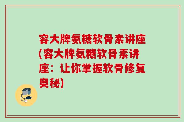容大牌氨糖软骨素讲座(容大牌氨糖软骨素讲座：让你掌握软骨修复奥秘)