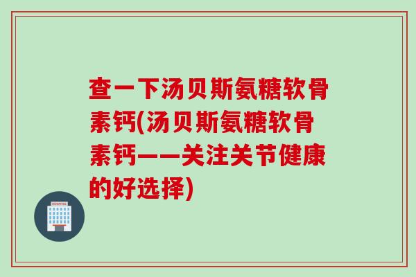 查一下汤贝斯氨糖软骨素钙(汤贝斯氨糖软骨素钙——关注关节健康的好选择)