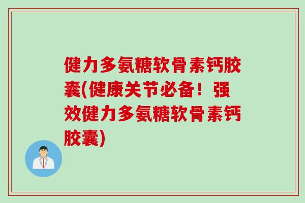 健力多氨糖软骨素钙胶囊(健康关节必备!强效健力多氨糖软骨素钙胶囊) 健力多氨糖软骨素钙胶囊(健康关节必备!强效健力多氨糖软骨素钙胶囊)