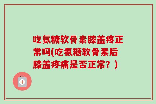 吃氨糖软骨素膝盖疼正常吗(吃氨糖软骨素后膝盖疼痛是否正常？)