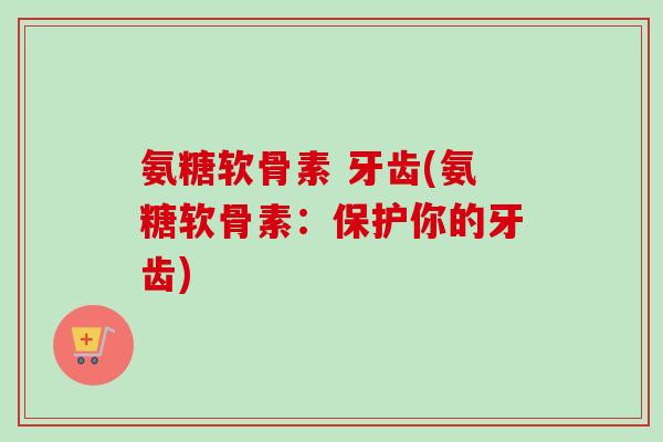 氨糖软骨素 牙齿(氨糖软骨素：保护你的牙齿)