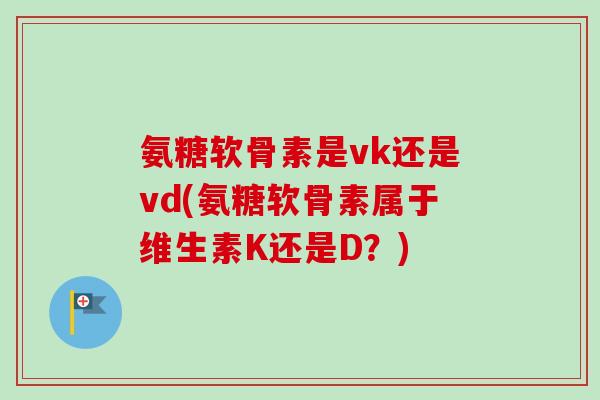 氨糖软骨素是vk还是vd(氨糖软骨素属于维生素K还是D？)