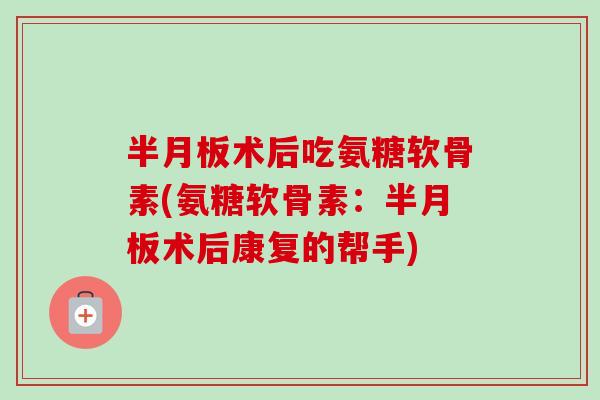 半月板术后吃氨糖软骨素(氨糖软骨素：半月板术后康复的帮手)
