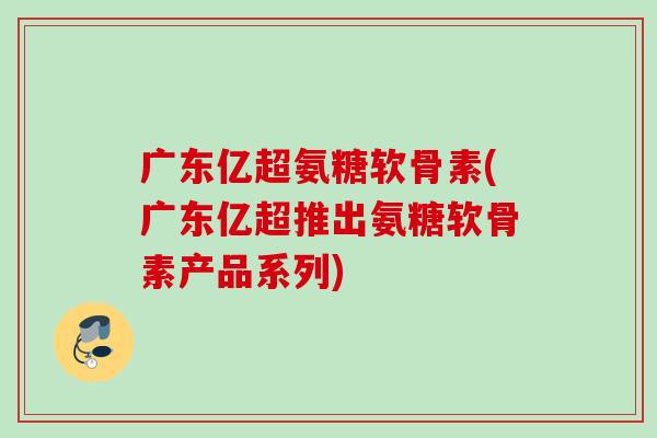 广东亿超氨糖软骨素(广东亿超推出氨糖软骨素产品系列)