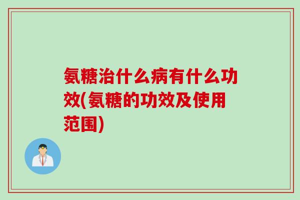 氨糖治什么病有什么功效(氨糖的功效及使用范围)