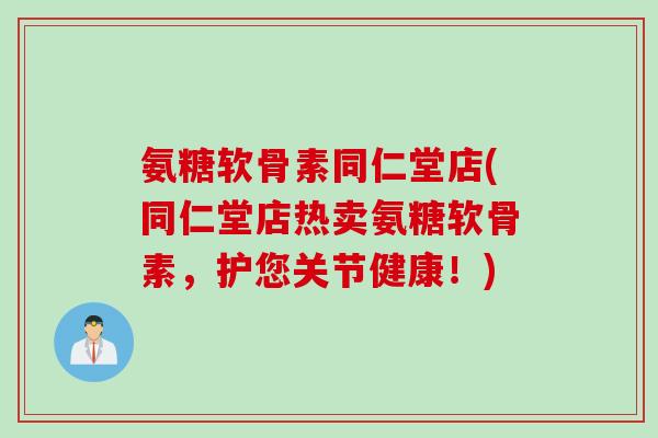 氨糖软骨素同仁堂店(同仁堂店热卖氨糖软骨素，护您关节健康！)