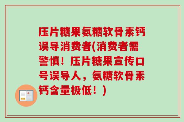 压片糖果氨糖软骨素钙误导消费者(消费者需警慎！压片糖果宣传口号误导人，氨糖软骨素钙含量极低！)