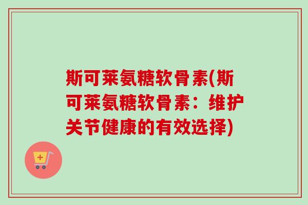 斯可莱氨糖软骨素(斯可莱氨糖软骨素：维护关节健康的有效选择)