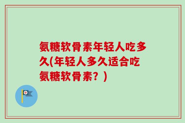 氨糖软骨素年轻人吃多久(年轻人多久适合吃氨糖软骨素？)