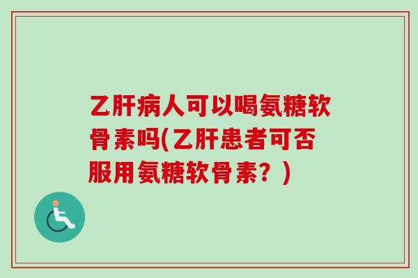 乙肝病人可以喝氨糖软骨素吗(乙肝患者可否服用氨糖软骨素？)