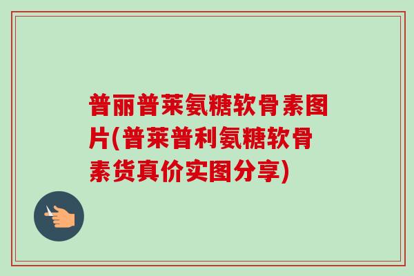 普丽普莱氨糖软骨素图片(普莱普利氨糖软骨素货真价实图分享)