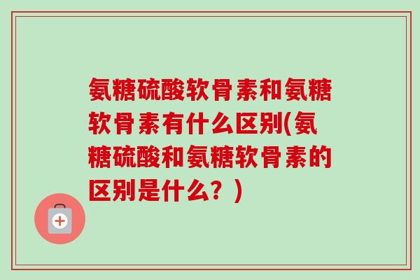 氨糖硫酸软骨素和氨糖软骨素有什么区别(氨糖硫酸和氨糖软骨素的区别是什么？)