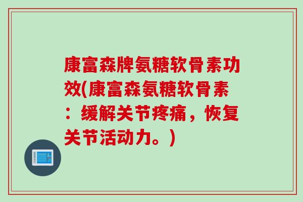 康富森牌氨糖软骨素功效(康富森氨糖软骨素：缓解关节疼痛，恢复关节活动力。)