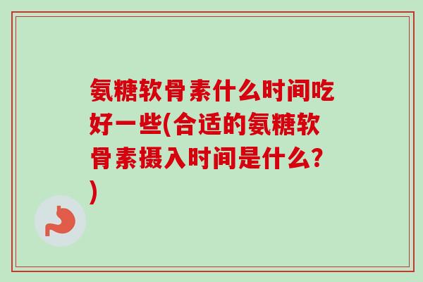 氨糖软骨素什么时间吃好一些(合适的氨糖软骨素摄入时间是什么？)