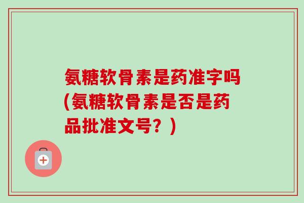 氨糖软骨素是药准字吗(氨糖软骨素是否是药品批准文号？)