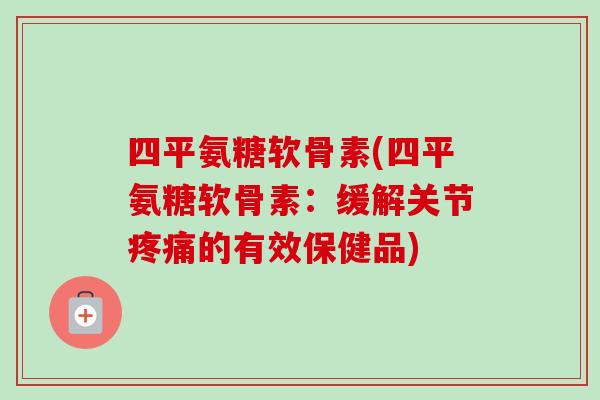 四平氨糖软骨素(四平氨糖软骨素:缓解关节的有效保健品) 四平氨糖软骨素(四平氨糖软骨素:缓解关节的有效保健品)