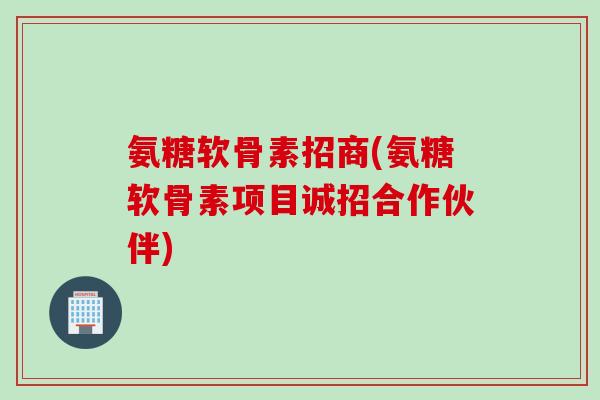 氨糖软骨素招商(氨糖软骨素项目诚招合作伙伴)