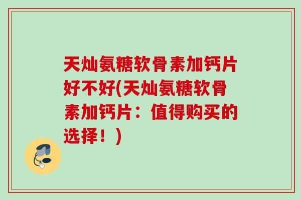 天灿氨糖软骨素加钙片好不好(天灿氨糖软骨素加钙片：值得购买的选择！)