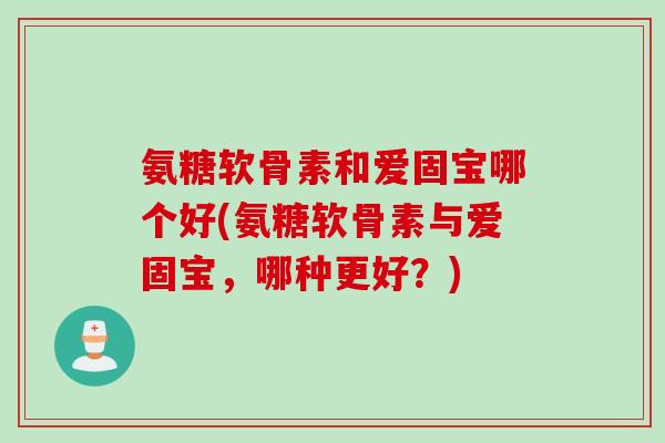 氨糖软骨素和爱固宝哪个好(氨糖软骨素与爱固宝，哪种更好？)