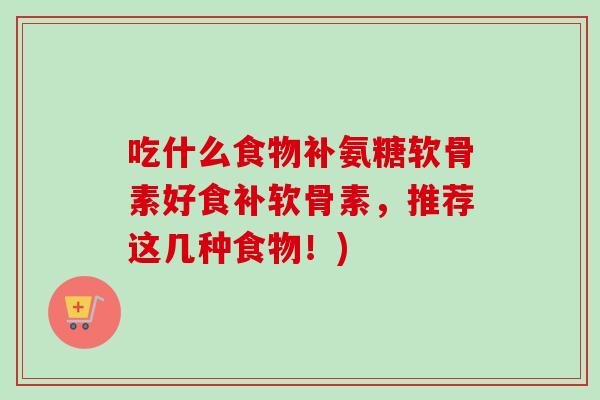 吃什么食物补氨糖软骨素好食补软骨素，推荐这几种食物！)