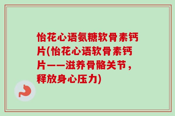 怡花心语氨糖软骨素钙片(怡花心语软骨素钙片——滋养骨骼关节，释放身心压力)