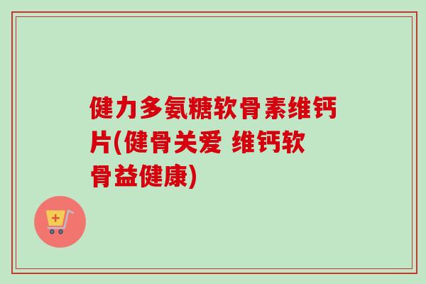 健力多氨糖软骨素维钙片(健骨关爱 维钙软骨益健康) 健力多氨糖软骨素维钙片(健骨关爱 维钙软骨益健康)