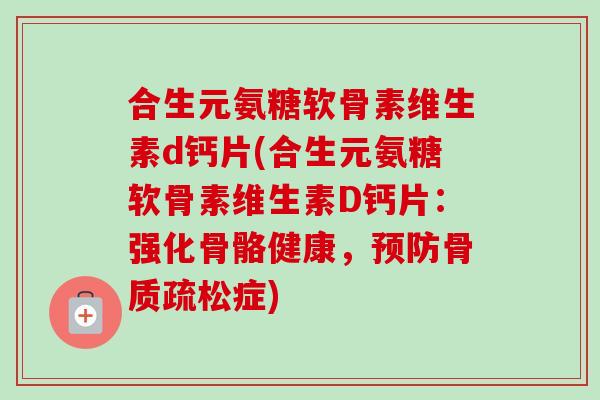 合生元氨糖软骨素维生素d钙片(合生元氨糖软骨素维生素D钙片：强化骨骼健康，预防骨质疏松症)