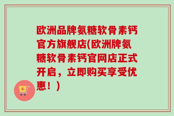 欧洲品牌氨糖软骨素钙官方旗舰店(欧洲牌氨糖软骨素钙官网店正式开启，立即购买享受优惠！)
