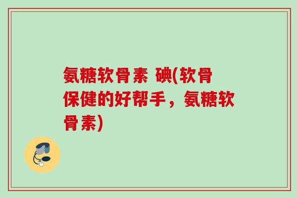 氨糖软骨素 碘(软骨保健的好帮手，氨糖软骨素)