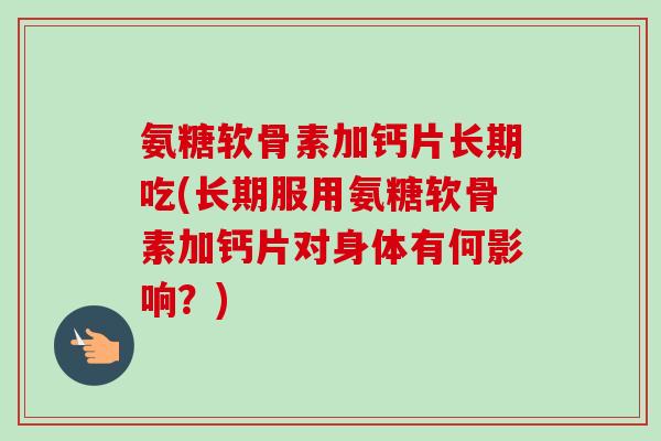 氨糖软骨素加钙片长期吃(长期服用氨糖软骨素加钙片对身体有何影响？)