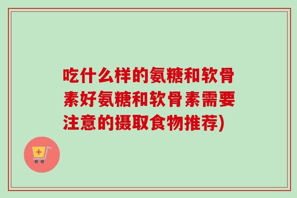 吃什么样的氨糖和软骨素好氨糖和软骨素需要注意的摄取食物推荐)