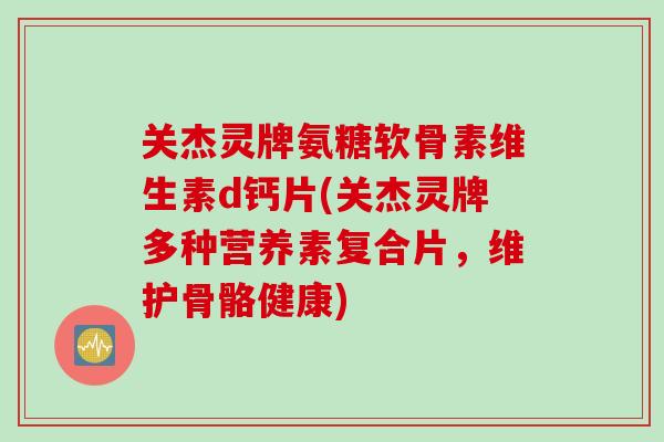 关杰灵牌氨糖软骨素维生素d钙片(关杰灵牌多种营养素复合片，维护骨骼健康)