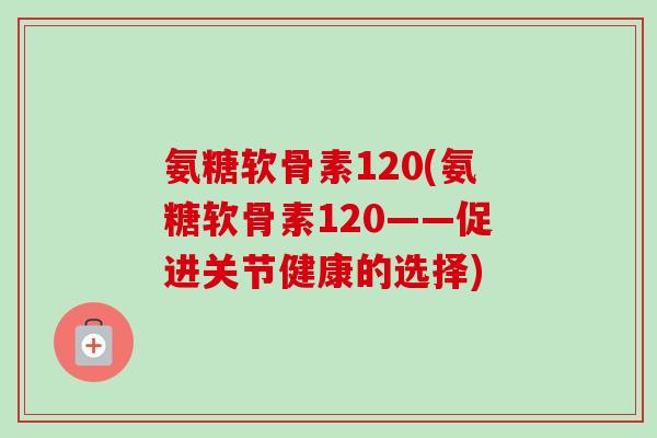 氨糖软骨素120(氨糖软骨素120——促进关节健康的选择)