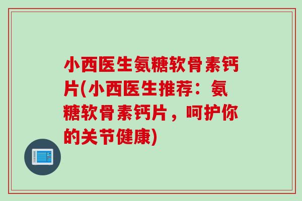 小西医生氨糖软骨素钙片(小西医生推荐：氨糖软骨素钙片，呵护你的关节健康)