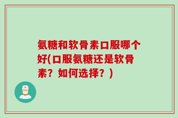 氨糖和软骨素口服哪个好(口服氨糖还是软骨素？如何选择？)