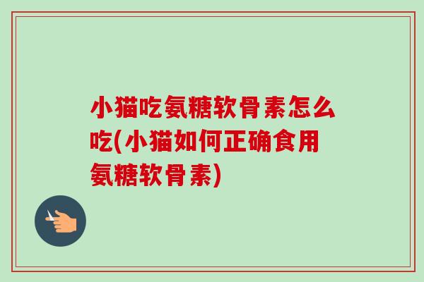 小猫吃氨糖软骨素怎么吃(小猫如何正确食用氨糖软骨素)