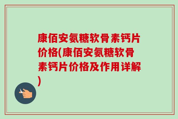 康佰安氨糖软骨素钙片价格(康佰安氨糖软骨素钙片价格及作用详解) 康佰安氨糖软骨素钙片价格(康佰安氨糖软骨素钙片价格及作用详解)